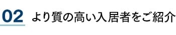 02 より質の高い入居者をご紹介