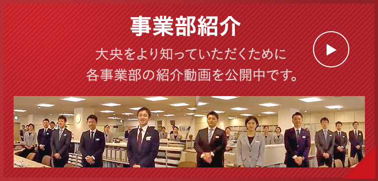 事業部紹介 大央をより知っていただくために各事業部の紹介動画を公開中です。