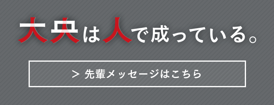 大央は人で成っている。 先輩インタビューはこちら